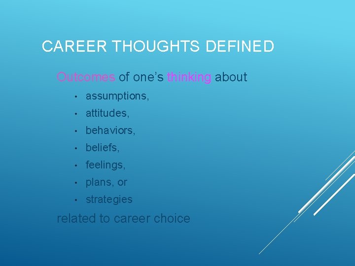 CAREER THOUGHTS DEFINED Outcomes of one’s thinking about • assumptions, • attitudes, • behaviors,