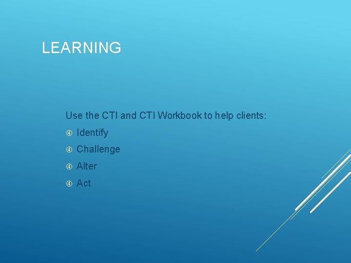 LEARNING Use the CTI and CTI Workbook to help clients: Identify Challenge Alter Act