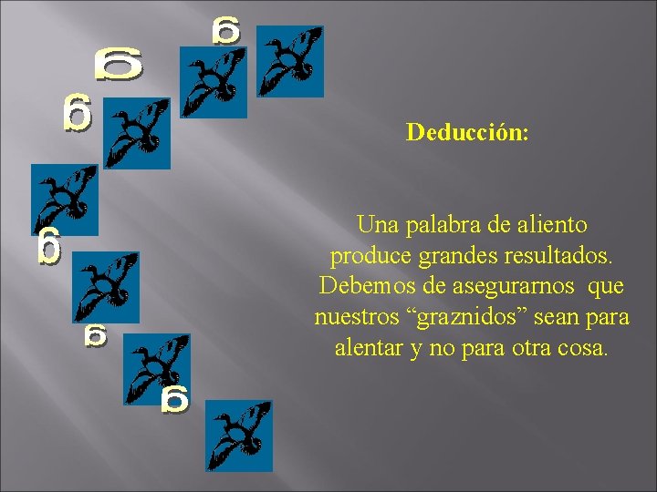Deducción: Una palabra de aliento produce grandes resultados. Debemos de asegurarnos que nuestros “graznidos”