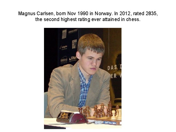 Magnus Carlsen, born Nov 1990 in Norway. In 2012, rated 2835, the second highest