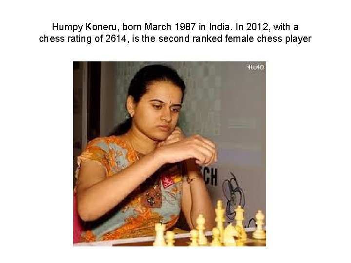 Humpy Koneru, born March 1987 in India. In 2012, with a chess rating of