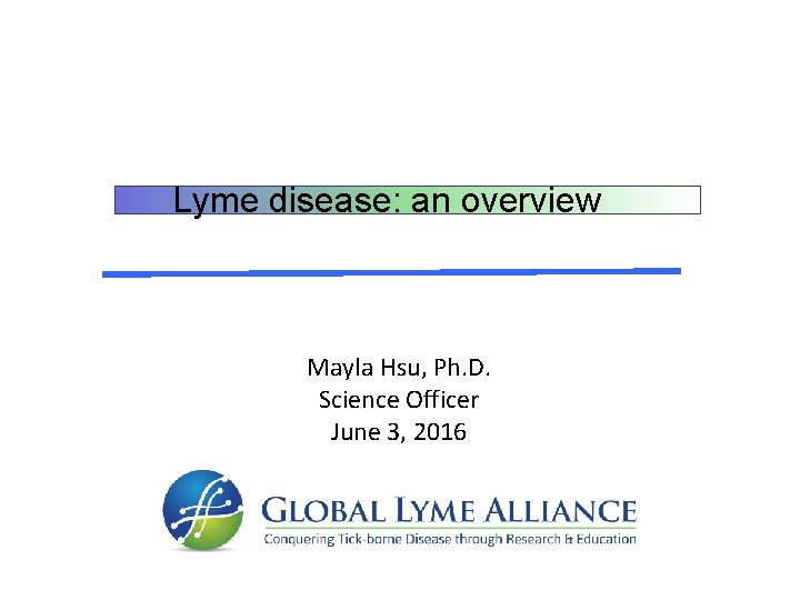 Lyme disease: an overview Mayla Hsu, Ph. D. Science Officer June 3, 2016 