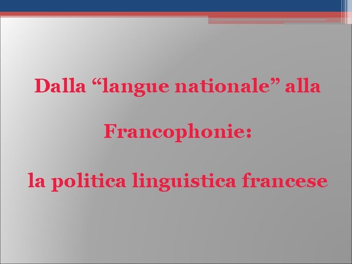 Dalla “langue nationale” alla Francophonie: la politica linguistica francese Dalla “langue nationale” alla Francophonie: la politica linguistica francese