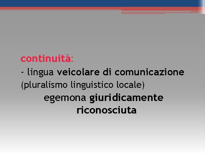 continuità: - lingua veicolare di comunicazione (pluralismo linguistico locale) egemona giuridicamente riconosciuta continuità: - lingua veicolare di comunicazione (pluralismo linguistico locale) egemona giuridicamente riconosciuta
