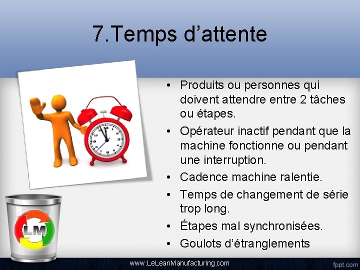 7. Temps d’attente • Produits ou personnes qui doivent attendre entre 2 tâches ou