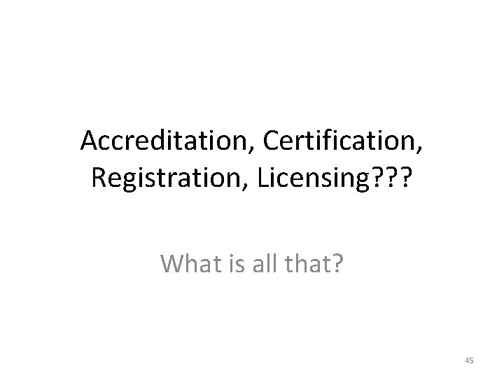Accreditation, Certification, Registration, Licensing? ? ? What is all that? 45 