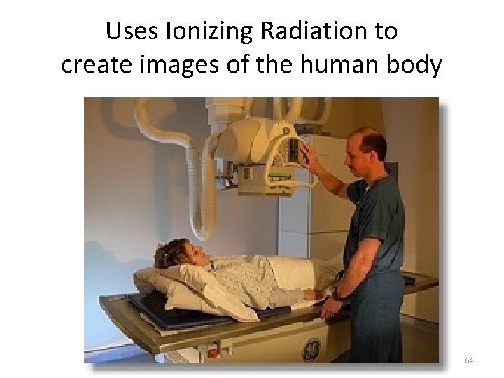 Uses Ionizing Radiation to create images of the human body 64 