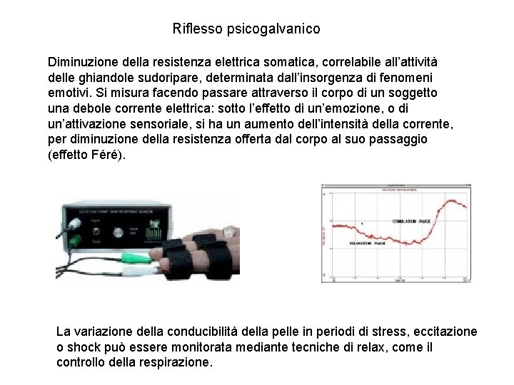 Riflesso psicogalvanico Diminuzione della resistenza elettrica somatica, correlabile all’attività delle ghiandole sudoripare, determinata dall’insorgenza Riflesso psicogalvanico Diminuzione della resistenza elettrica somatica, correlabile all’attività delle ghiandole sudoripare, determinata dall’insorgenza