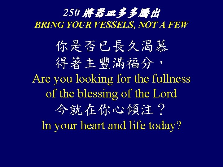 250 將器皿多多騰出 BRING YOUR VESSELS, NOT A FEW 你是否已長久渴慕 得著主豐滿福分， Are you looking for