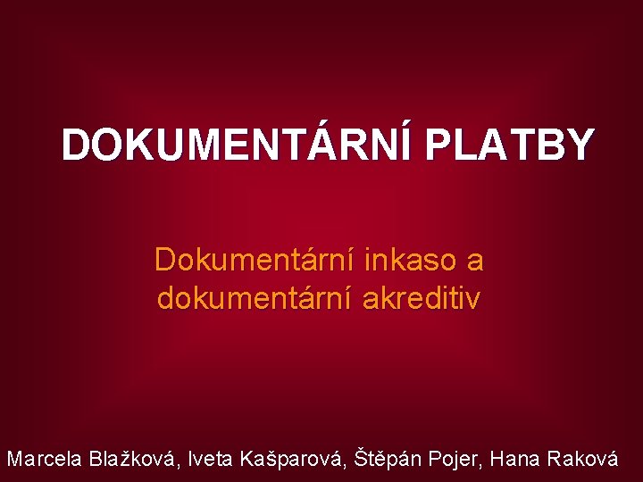DOKUMENTÁRNÍ PLATBY Dokumentární inkaso a dokumentární akreditiv Marcela Blažková, Iveta Kašparová, Štěpán Pojer, Hana
