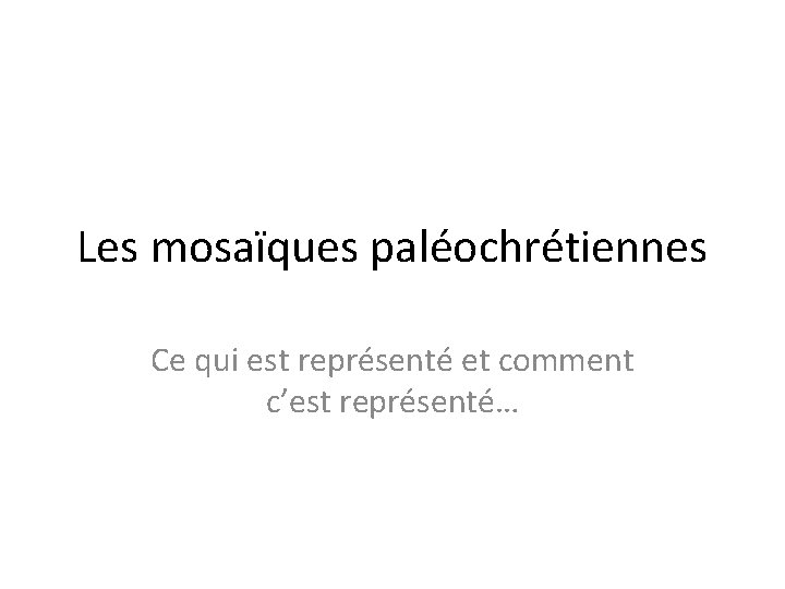 Les mosaïques paléochrétiennes Ce qui est représenté et comment c’est représenté… 