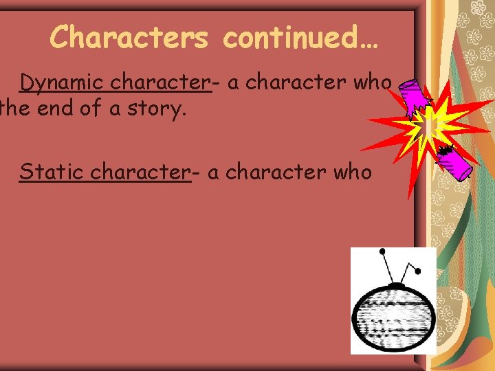 Characters continued… Dynamic character- a character who the end of a story. Static character-