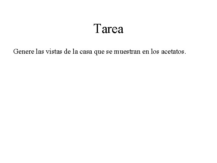 Tarea Genere las vistas de la casa que se muestran en los acetatos. 