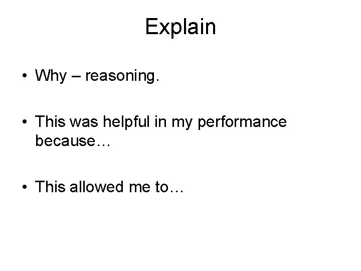 Explain • Why – reasoning. • This was helpful in my performance because… •