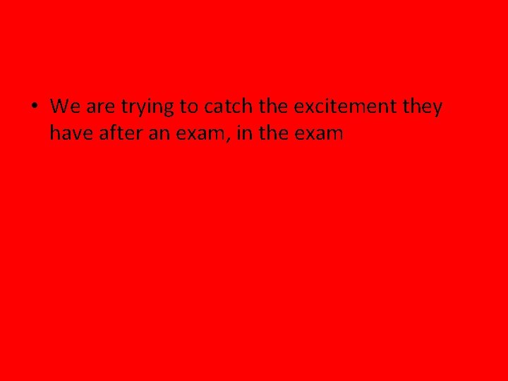  • We are trying to catch the excitement they have after an exam,