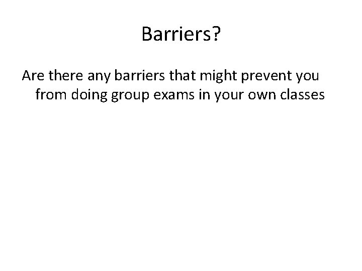 Barriers? Are there any barriers that might prevent you from doing group exams in