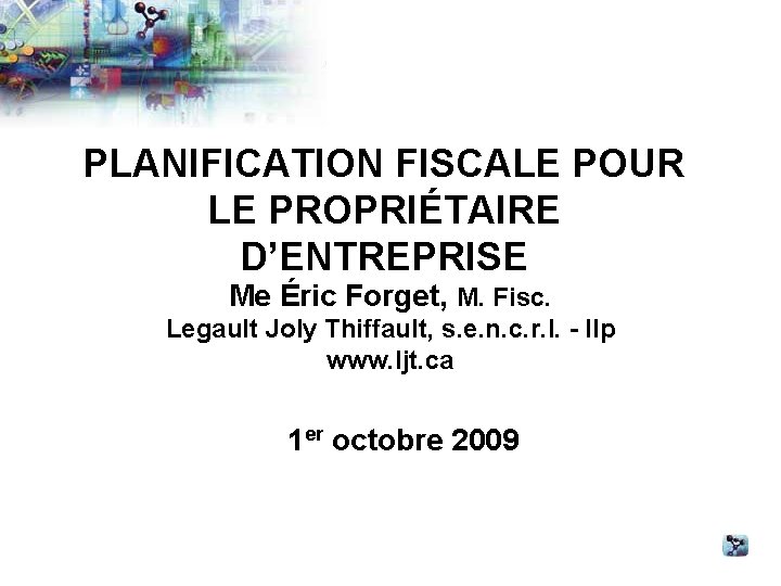 PLANIFICATION FISCALE POUR LE PROPRIÉTAIRE D’ENTREPRISE Me Éric Forget, M. Fisc. Legault Joly Thiffault,