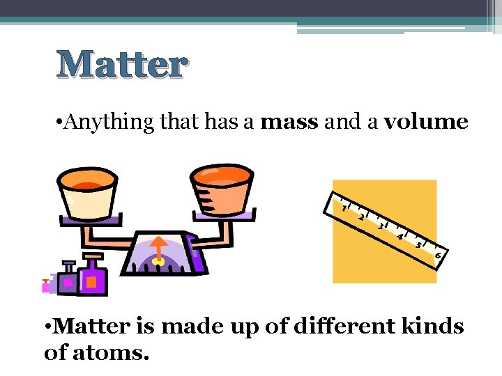 Matter • Anything that has a mass and a volume • Matter is made