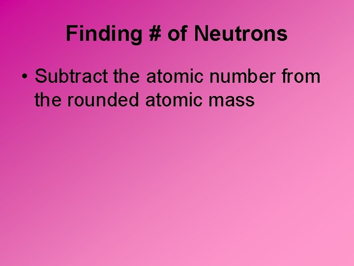 Finding # of Neutrons • Subtract the atomic number from the rounded atomic mass