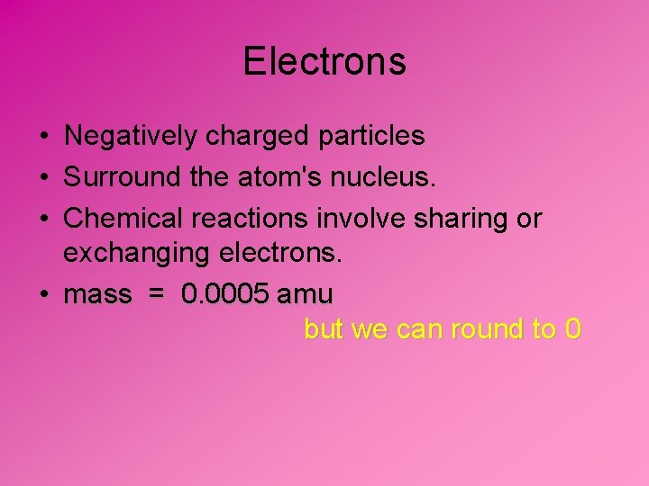 Electrons • Negatively charged particles • Surround the atom's nucleus. • Chemical reactions involve