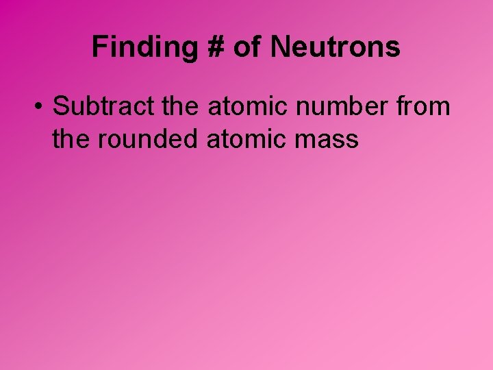 Finding # of Neutrons • Subtract the atomic number from the rounded atomic mass