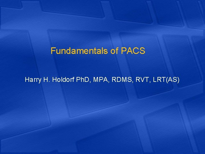 Fundamentals of PACS Harry H. Holdorf Ph. D, MPA, RDMS, RVT, LRT(AS) 