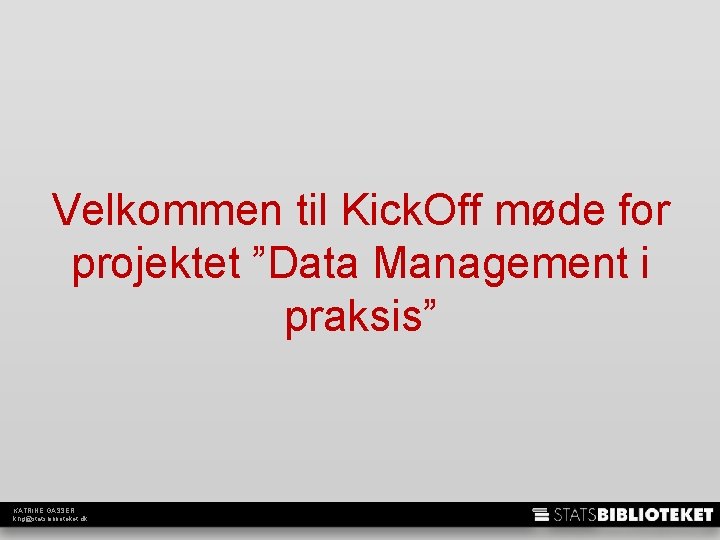 Velkommen til Kick. Off møde for projektet ”Data Management i praksis” KATRINE GASSER khg@statsbiblioteket.