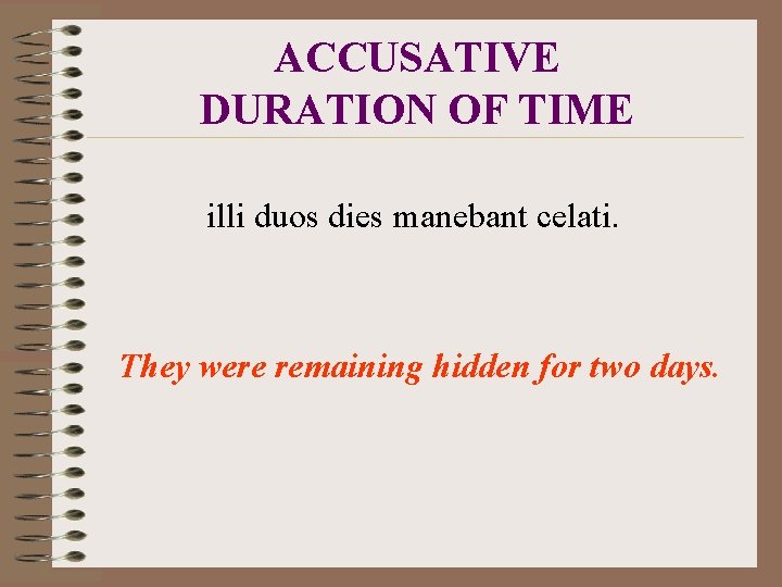 ACCUSATIVE DURATION OF TIME illi duos dies manebant celati. They were remaining hidden for