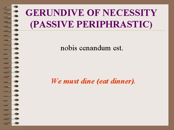 GERUNDIVE OF NECESSITY (PASSIVE PERIPHRASTIC) nobis cenandum est. We must dine (eat dinner). 
