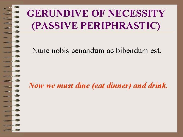 GERUNDIVE OF NECESSITY (PASSIVE PERIPHRASTIC) Nunc nobis cenandum ac bibendum est. Now we must