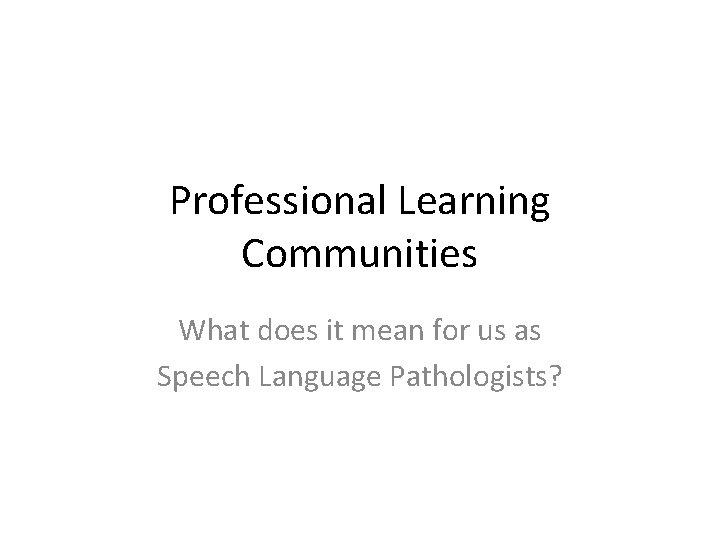 Professional Learning Communities What does it mean for us as Speech Language Pathologists? 