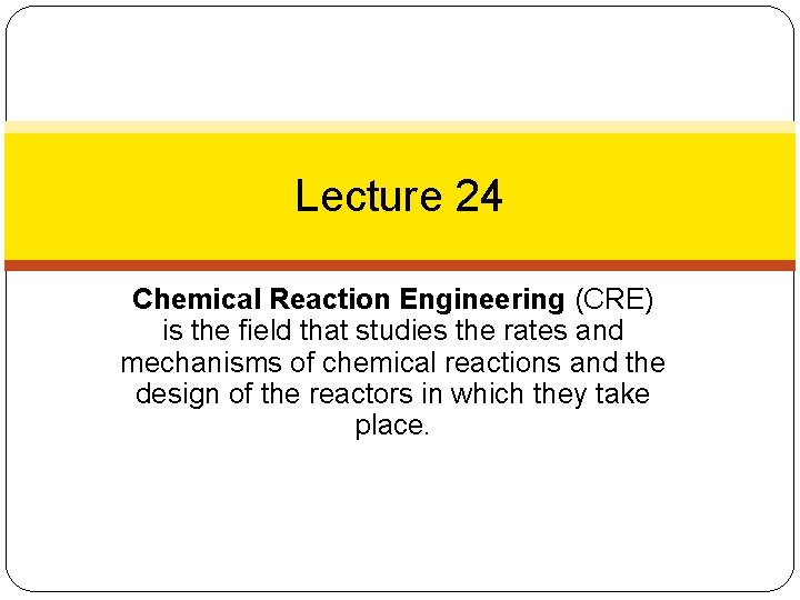 Lecture 24 Chemical Reaction Engineering (CRE) is the field that studies the rates and