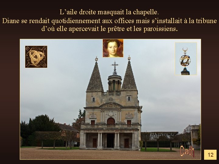 L’aile droite masquait la chapelle. Diane se rendait quotidiennement aux offices mais s’installait à