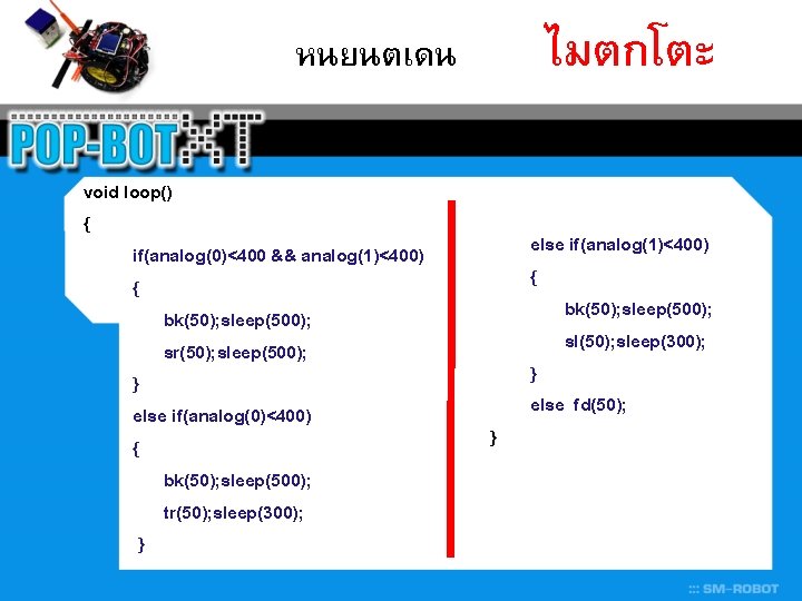 ไมตกโตะ หนยนตเดน void loop() { if(analog(0)<400 && analog(1)<400) { bk(50); sleep(500); sr(50); sleep(500); }