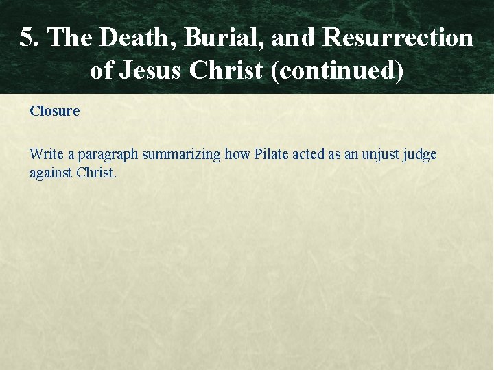 5. The Death, Burial, and Resurrection of Jesus Christ (continued) Closure Write a paragraph