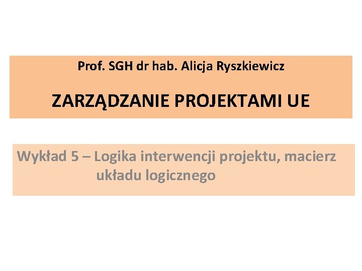 Prof. SGH dr hab. Alicja Ryszkiewicz ZARZĄDZANIE PROJEKTAMI UE Wykład 5 – Logika interwencji