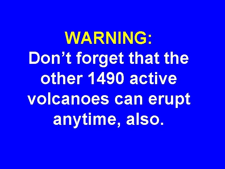 WARNING: Don’t forget that the other 1490 active volcanoes can erupt anytime, also. 