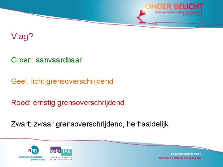 Vlag? Groen: aanvaardbaar Geel: licht grensoverschrijdend Rood: ernstig grensoverschrijdend Zwart: zwaar grensoverschrijdend, herhaaldelijk Vlag? Groen: aanvaardbaar Geel: licht grensoverschrijdend Rood: ernstig grensoverschrijdend Zwart: zwaar grensoverschrijdend, herhaaldelijk