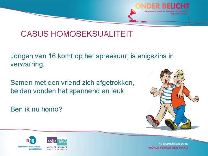 CASUS HOMOSEKSUALITEIT Jongen van 16 komt op het spreekuur; is enigszins in verwarring: Samen CASUS HOMOSEKSUALITEIT Jongen van 16 komt op het spreekuur; is enigszins in verwarring: Samen