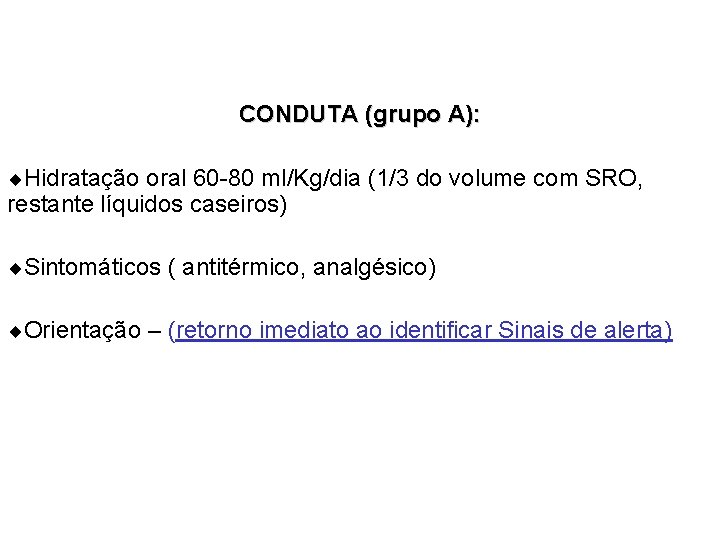 CONDUTA (grupo A): ¨Hidratação oral 60 -80 ml/Kg/dia (1/3 do volume com SRO, restante CONDUTA (grupo A): ¨Hidratação oral 60 -80 ml/Kg/dia (1/3 do volume com SRO, restante