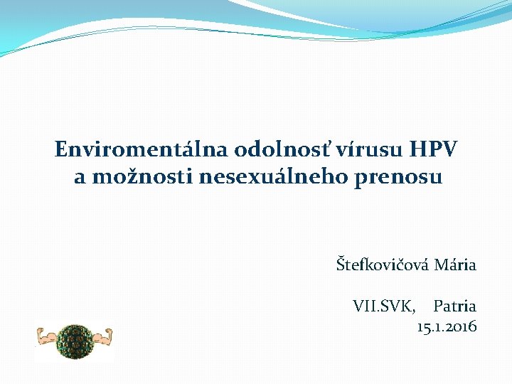 Enviromentálna odolnosť vírusu HPV a možnosti nesexuálneho prenosu Štefkovičová Mária VII. SVK, Patria 15.