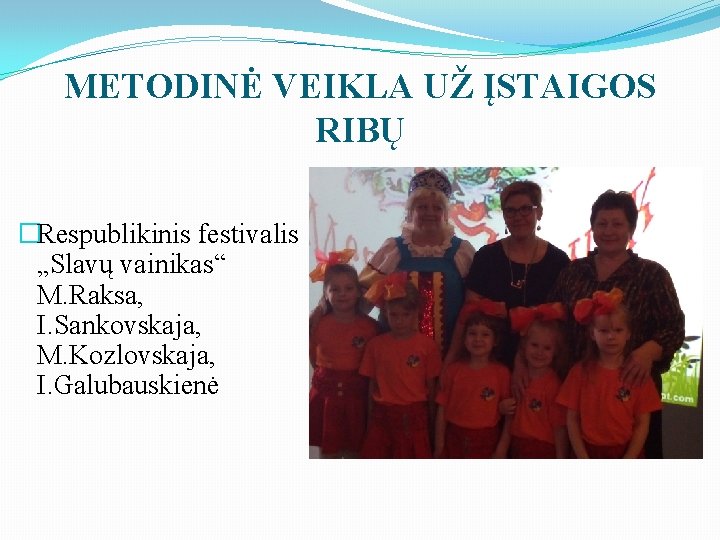 METODINĖ VEIKLA UŽ ĮSTAIGOS RIBŲ �Respublikinis festivalis „Slavų vainikas“ M. Raksa, I. Sankovskaja, M.