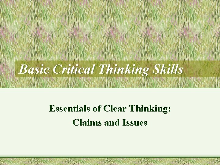 Basic Critical Thinking Skills Essentials of Clear Thinking: Claims and Issues 