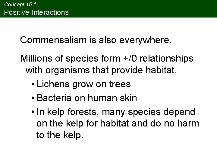 Concept 15. 1 Positive Interactions Commensalism is also everywhere. Millions of species form +/0 Concept 15. 1 Positive Interactions Commensalism is also everywhere. Millions of species form +/0