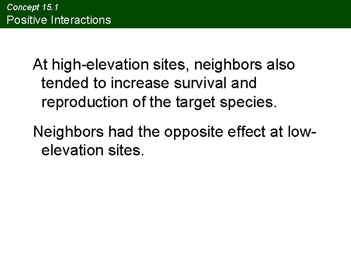 Concept 15. 1 Positive Interactions At high-elevation sites, neighbors also tended to increase survival Concept 15. 1 Positive Interactions At high-elevation sites, neighbors also tended to increase survival
