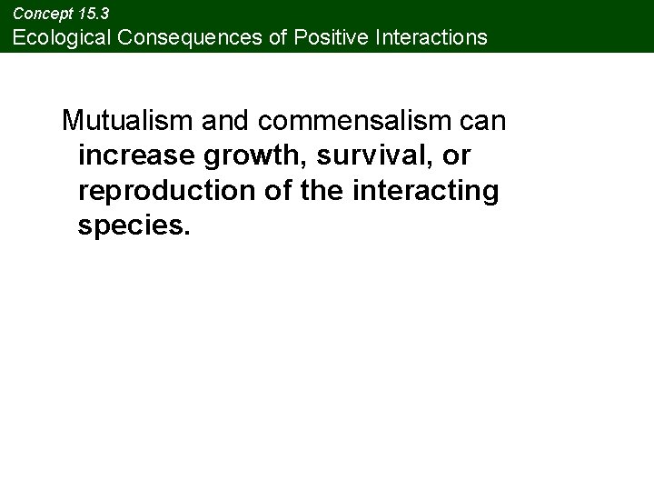 Concept 15. 3 Ecological Consequences of Positive Interactions Mutualism and commensalism can increase growth, Concept 15. 3 Ecological Consequences of Positive Interactions Mutualism and commensalism can increase growth,