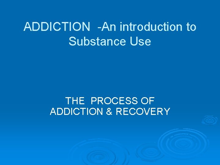 ADDICTION -An introduction to Substance Use THE PROCESS OF ADDICTION & RECOVERY 