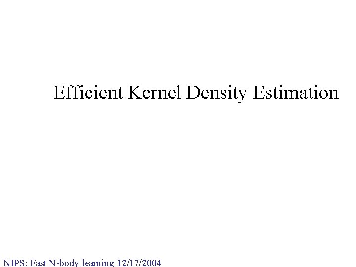 Efficient Kernel Density Estimation NIPS: Fast N-body learning 12/17/2004 