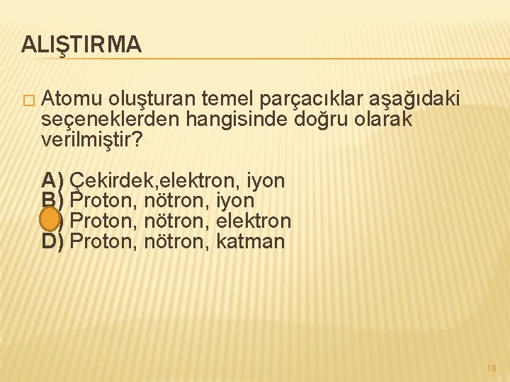 ALIŞTIRMA � Atomu oluşturan temel parçacıklar aşağıdaki seçeneklerden hangisinde doğru olarak verilmiştir? A) Çekirdek,