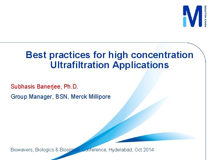 Best practices for high concentration Ultrafiltration Applications Subhasis Banerjee, Ph. D. Group Manager, BSN,